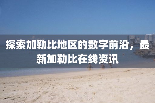 探索加勒比地区的数字前沿，最新加勒比在线资讯