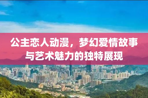 公主恋人动漫，梦幻爱情故事与艺术魅力的独特展现