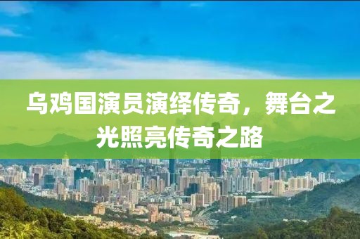 乌鸡国演员演绎传奇，舞台之光照亮传奇之路