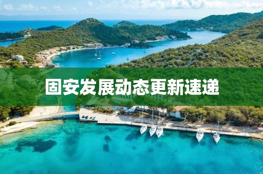 固安发展动态更新速递