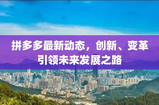 拼多多最新动态，创新、变革引领未来发展之路