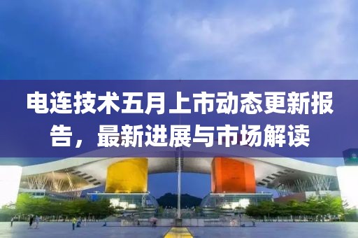 电连技术五月上市动态更新报告，最新进展与市场解读