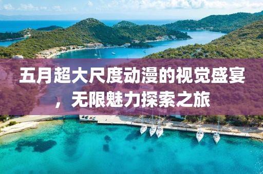 五月超大尺度动漫的视觉盛宴，无限魅力探索之旅