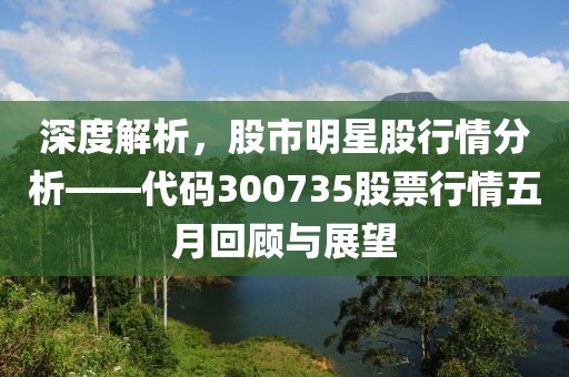 深度解析，股市明星股行情分析——代码300735股票行情五月回顾与展望