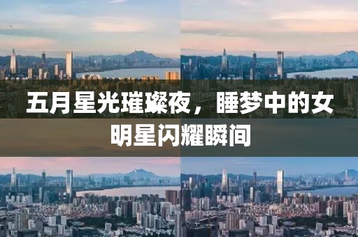 五月星光璀璨夜，睡梦中的女明星闪耀瞬间