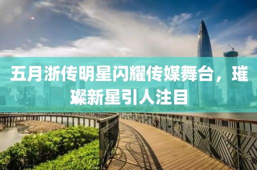 五月浙传明星闪耀传媒舞台，璀璨新星引人注目