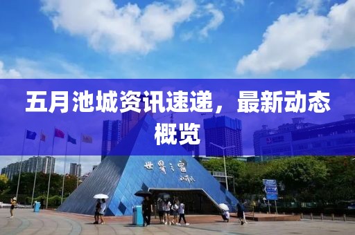 五月池城资讯速递，最新动态概览