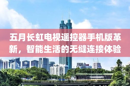五月长虹电视遥控器手机版革新，智能生活的无缝连接体验