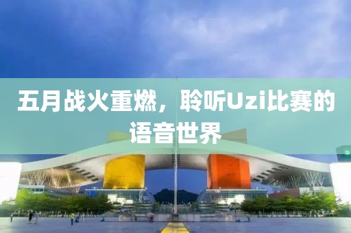 五月战火重燃，聆听Uzi比赛的语音世界