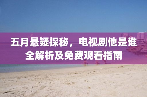 五月悬疑探秘，电视剧他是谁全解析及免费观看指南