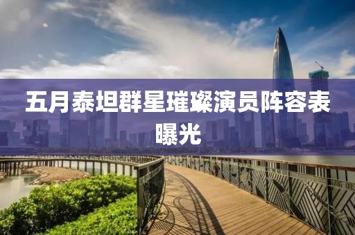 五月泰坦群星璀璨演员阵容表曝光