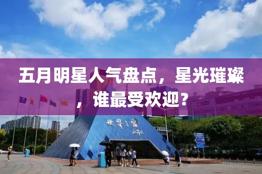 五月明星人气盘点，星光璀璨，谁最受欢迎？