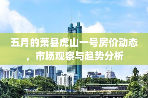 五月的萧县虎山一号房价动态，市场观察与趋势分析