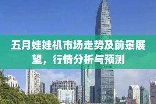 五月娃娃机市场走势及前景展望，行情分析与预测