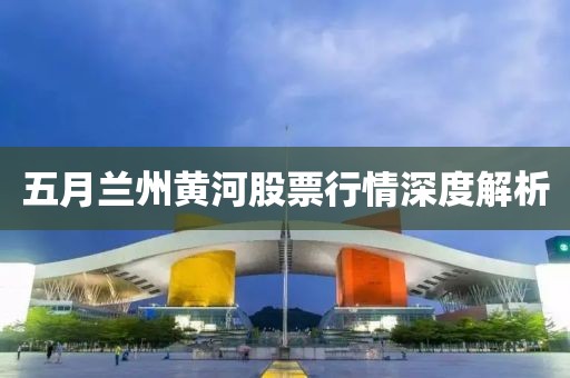 五月兰州黄河股票行情深度解析