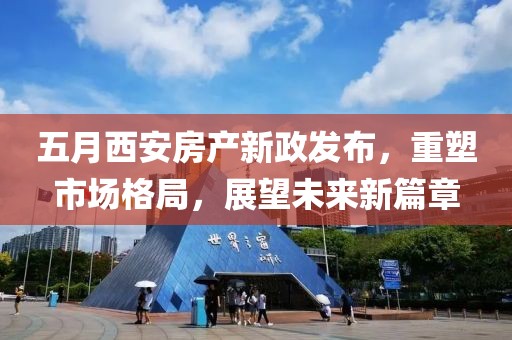 五月西安房产新政发布，重塑市场格局，展望未来新篇章