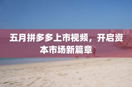 五月拼多多上市视频，开启资本市场新篇章
