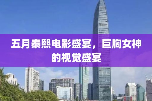 五月泰熙电影盛宴，巨胸女神的视觉盛宴
