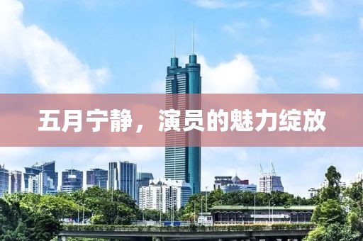 五月宁静，演员的魅力绽放