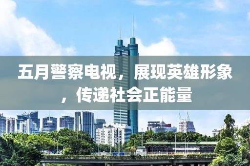 五月警察电视，展现英雄形象，传递社会正能量