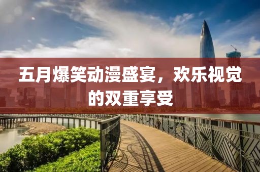 五月爆笑动漫盛宴，欢乐视觉的双重享受