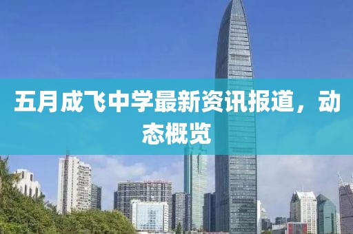五月成飞中学最新资讯报道，动态概览