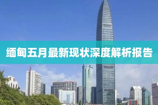 缅甸五月最新现状深度解析报告