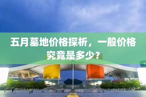 五月墓地价格探析，一般价格究竟是多少？