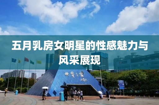 五月乳房女明星的性感魅力与风采展现