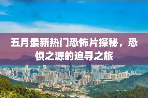 五月最新热门恐怖片探秘，恐惧之源的追寻之旅