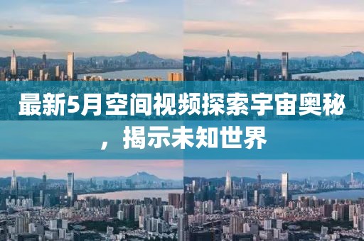 最新5月空间视频探索宇宙奥秘，揭示未知世界