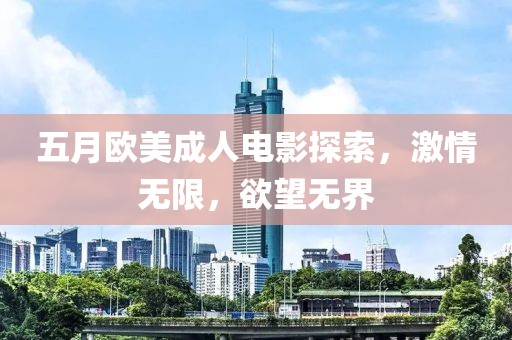 五月欧美成人电影探索，激情无限，欲望无界