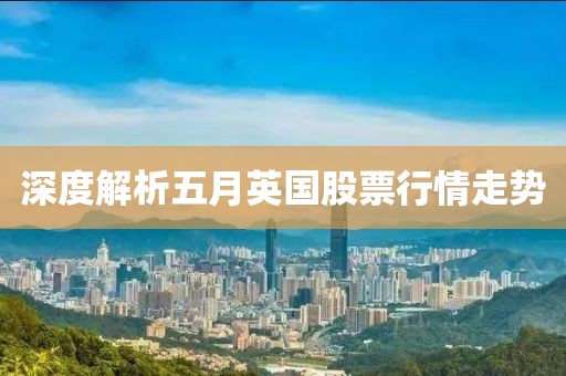 深度解析五月英国股票行情走势