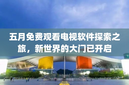 五月免费观看电视软件探索之旅，新世界的大门已开启