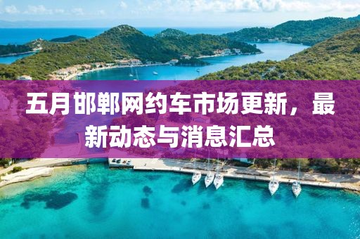 五月邯郸网约车市场更新，最新动态与消息汇总