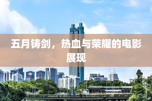 五月铸剑，热血与荣耀的电影展现