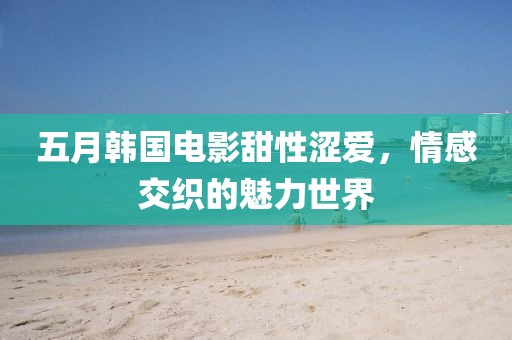 五月韩国电影甜性涩爱，情感交织的魅力世界