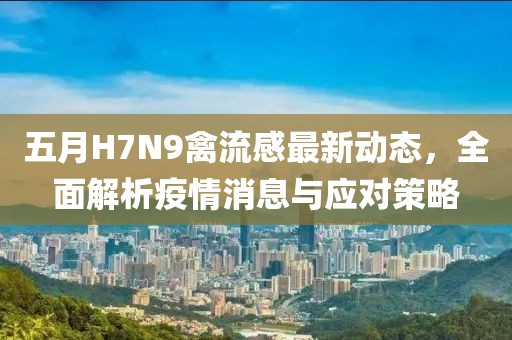 五月H7N9禽流感最新动态，全面解析疫情消息与应对策略