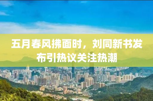 五月春风拂面时，刘同新书发布引热议关注热潮