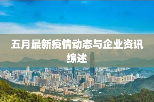五月最新疫情动态与企业资讯综述