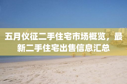 五月仪征二手住宅市场概览，最新二手住宅出售信息汇总