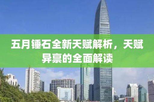 五月锤石全新天赋解析，天赋异禀的全面解读