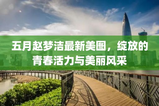 五月赵梦洁最新美图，绽放的青春活力与美丽风采