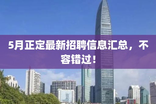 5月正定最新招聘信息汇总，不容错过！