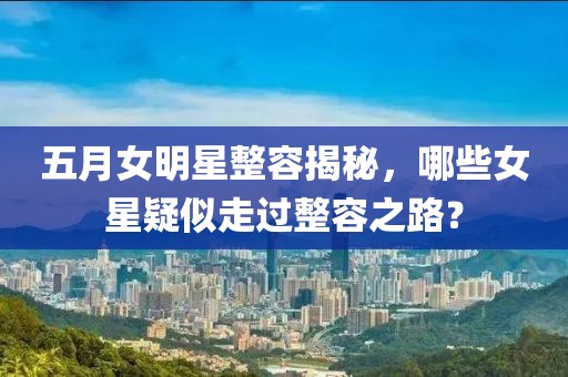 五月女明星整容揭秘，哪些女星疑似走过整容之路？