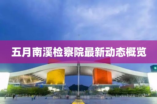 五月南溪检察院最新动态概览