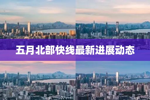 五月北部快线最新进展动态