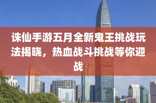 诛仙手游五月全新鬼王挑战玩法揭晓，热血战斗挑战等你迎战