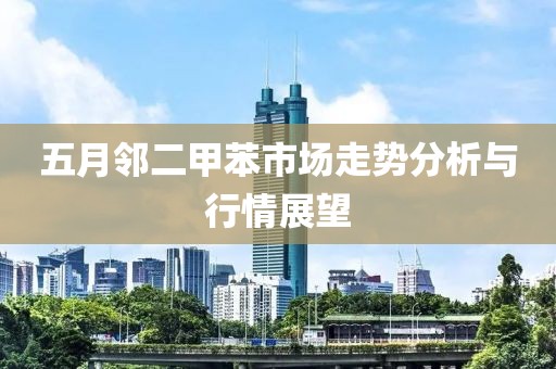 五月邻二甲苯市场走势分析与行情展望