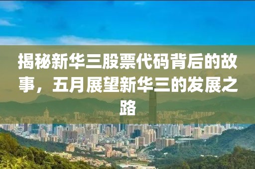 揭秘新华三股票代码背后的故事，五月展望新华三的发展之路